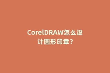 CorelDRAW怎么设计圆形印章？