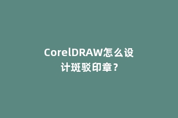 CorelDRAW怎么设计斑驳印章？