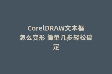 CorelDRAW文本框怎么变形 简单几步轻松搞定