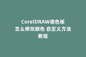 CorelDRAW调色板怎么修改颜色 自定义方法教程