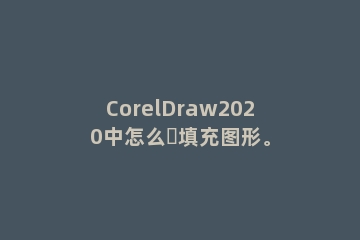 CorelDraw2020中怎么​填充图形。