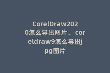 CorelDraw2020怎么导出图片。 coreldraw9怎么导出jpg图片