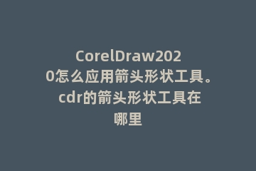 CorelDraw2020怎么应用箭头形状工具。 cdr的箭头形状工具在哪里