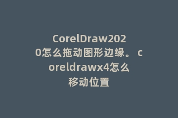 CorelDraw2020怎么拖动图形边缘。 coreldrawx4怎么移动位置
