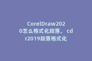 CorelDraw2020怎么格式化段落。 cdr2019段落格式化