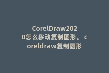 CorelDraw2020怎么移动复制图形。 coreldraw复制图形