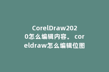 CorelDraw2020怎么编辑内容。 coreldraw怎么编辑位图