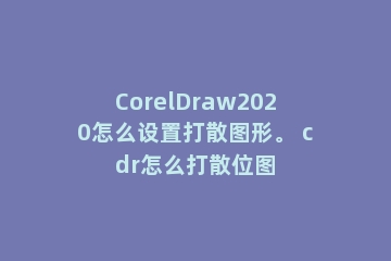 CorelDraw2020怎么设置打散图形。 cdr怎么打散位图