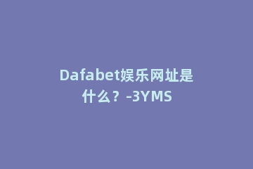 Dafabet娱乐网址是什么？-3YMS
