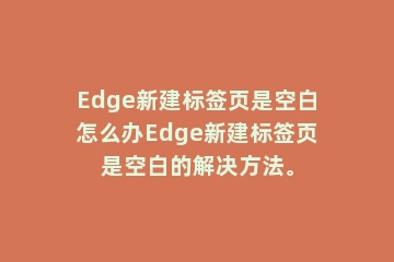 Edge新建标签页是空白怎么办Edge新建标签页是空白的解决方法。