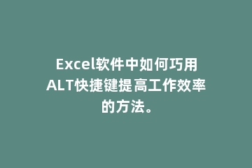 Excel软件中如何巧用ALT快捷键提高工作效率的方法。