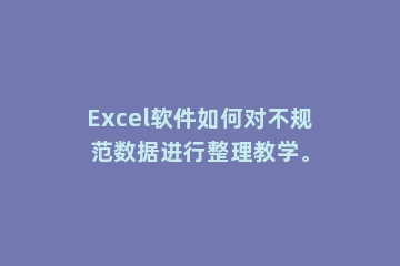 Excel软件如何对不规范数据进行整理教学。
