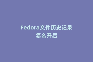 Fedora文件历史记录怎么开启