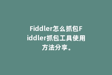 Fiddler怎么抓包Fiddler抓包工具使用方法分享。