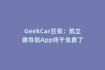 GeekCar日报：凯立德导航App终于免费了