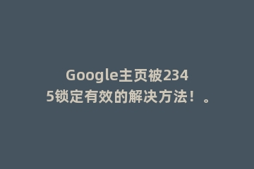 Google主页被2345锁定有效的解决方法！。
