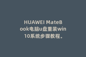 HUAWEI MateBook电脑u盘重装win10系统步骤教程。