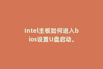 Intel主板如何进入bios设置U盘启动。