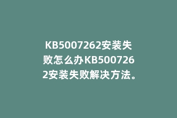 KB5007262安装失败怎么办KB5007262安装失败解决方法。