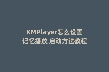 KMPlayer怎么设置记忆播放 启动方法教程