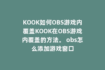 KOOK如何OBS游戏内覆盖KOOK在OBS游戏内覆盖的方法。 obs怎么添加游戏窗口