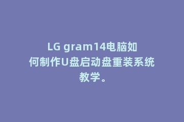 LG gram14电脑如何制作U盘启动盘重装系统教学。