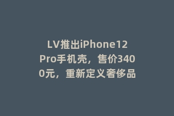 LV推出iPhone12Pro手机壳，售价3400元，重新定义奢侈品