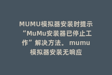 MUMU模拟器安装时提示“MuMu安装器已停止工作”解决方法。 mumu模拟器安装无响应