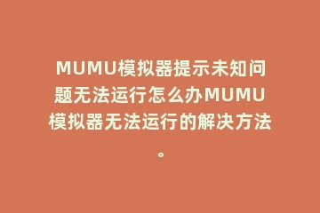MUMU模拟器提示未知问题无法运行怎么办MUMU模拟器无法运行的解决方法。