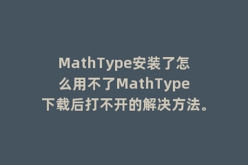 MathType安装了怎么用不了MathType下载后打不开的解决方法。