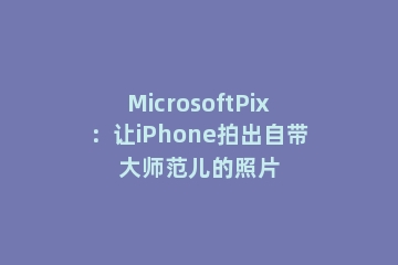 MicrosoftPix：让iPhone拍出自带大师范儿的照片