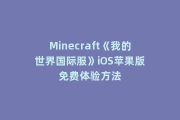 Minecraft《我的世界国际服》iOS苹果版免费体验方法