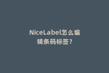 NiceLabel怎么编辑条码标签？