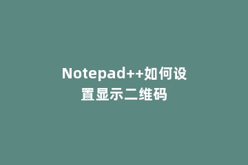 Notepad++如何设置显示二维码