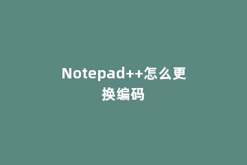 Notepad++怎么更换编码