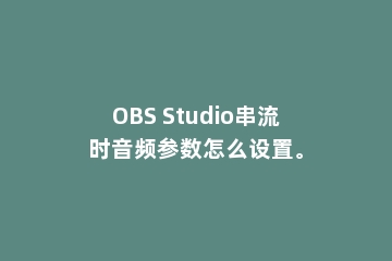 OBS Studio串流时音频参数怎么设置。