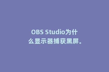 OBS Studio为什么显示器捕获黑屏。