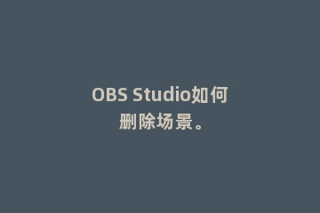 OBS Studio如何删除场景。