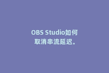 OBS Studio如何取消串流延迟。