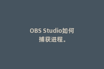 OBS Studio如何捕获进程。
