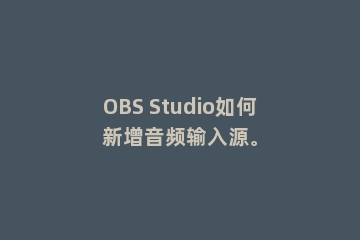 OBS Studio如何新增音频输入源。