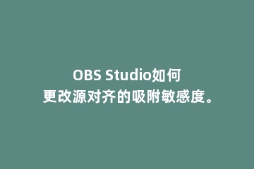 OBS Studio如何更改源对齐的吸附敏感度。