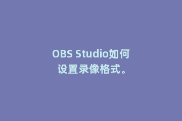 OBS Studio如何设置录像格式。
