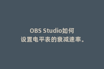 OBS Studio如何设置电平表的衰减速率。