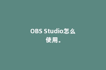 OBS Studio怎么使用。