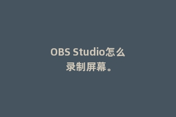 OBS Studio怎么录制屏幕。
