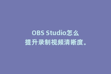 OBS Studio怎么提升录制视频清晰度。