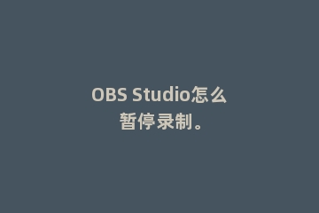 OBS Studio怎么暂停录制。