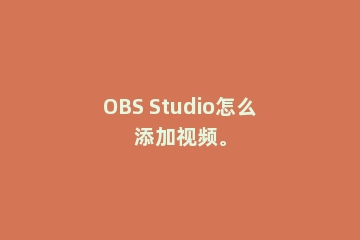 OBS Studio怎么添加视频。
