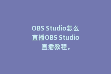 OBS Studio怎么直播OBS Studio直播教程。